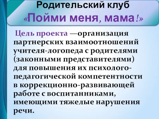 Родительский клуб «Пойми меня, мама!» Цель проекта —организация партнерских взаимоотношений учителя-логопеда