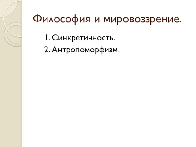 Философия и мировоззрение. 1. Синкретичность. 2. Антропоморфизм.