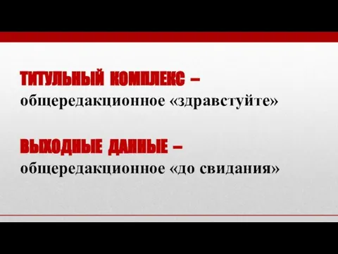 ТИТУЛЬНЫЙ КОМПЛЕКС – общередакционное «здравстуйте» ВЫХОДНЫЕ ДАННЫЕ – общередакционное «до свидания»