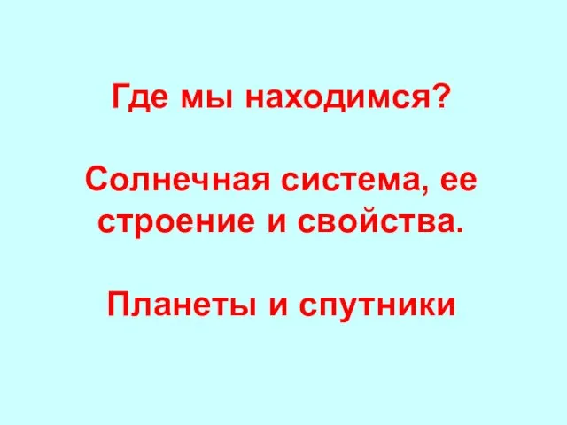 Где мы находимся? Солнечная система, ее строение и свойства. Планеты и спутники