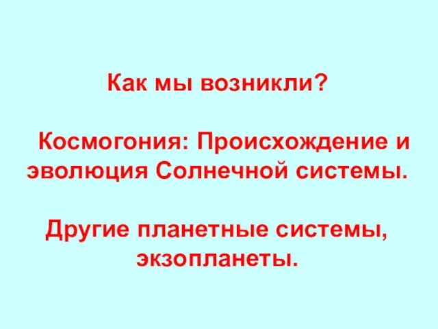 Как мы возникли? Космогония: Происхождение и эволюция Солнечной системы. Другие планетные системы, экзопланеты.