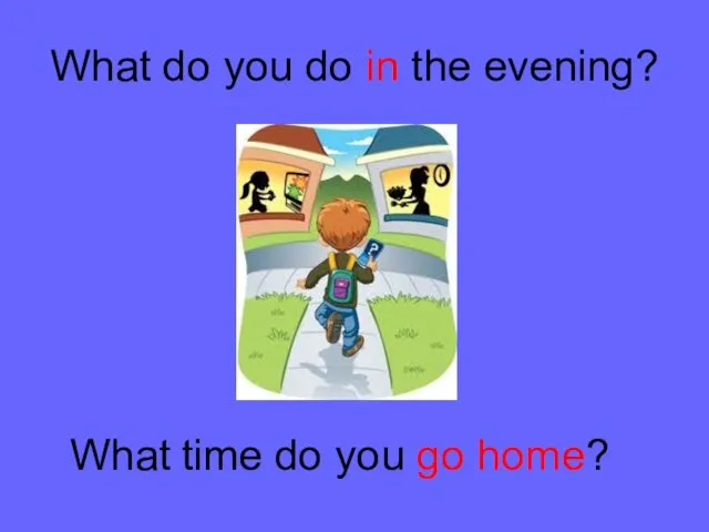 What do you do in the evening? What time do you go home?