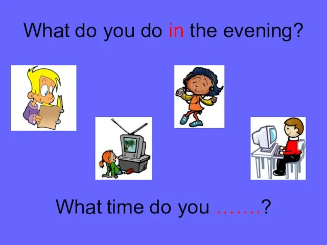 What do you do in the evening? What time do you …….?