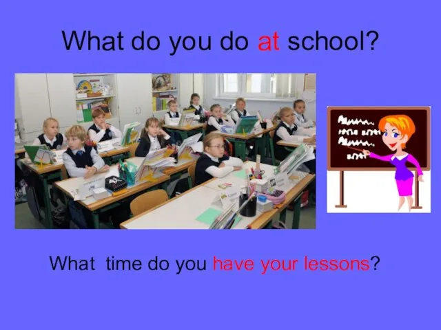 What do you do at school? What time do you have your lessons?