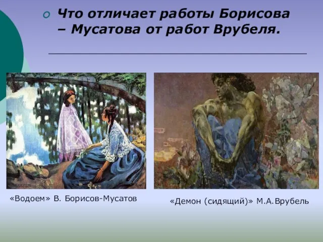 Что отличает работы Борисова – Мусатова от работ Врубеля. «Водоем» В. Борисов-Мусатов «Демон (сидящий)» М.А.Врубель