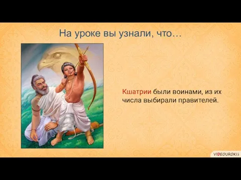 На уроке вы узнали, что… Кшатрии были воинами, из их числа выбирали правителей.