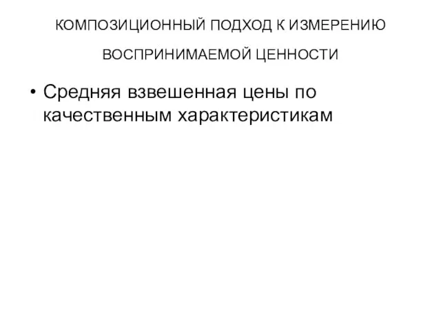 КОМПОЗИЦИОННЫЙ ПОДХОД К ИЗМЕРЕНИЮ ВОСПРИНИМАЕМОЙ ЦЕННОСТИ Средняя взвешенная цены по качественным характеристикам