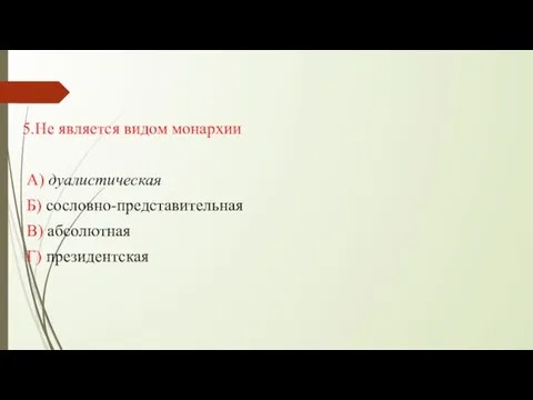 5.Не является видом монархии А) дуалистическая Б) сословно-представительная В) абсолютная Г) президентская