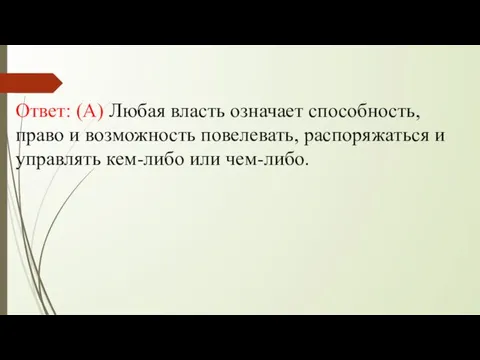 Ответ: (А) Любая власть означает способность, право и возможность повелевать, распоряжаться и управлять кем-либо или чем-либо.