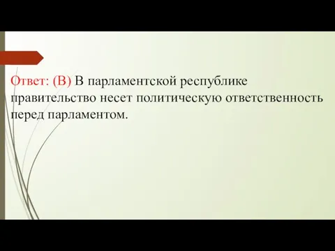 Ответ: (В) В парламентской республике правительство несет политическую ответственность перед парламентом.