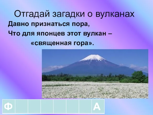 Отгадай загадки о вулканах Давно признаться пора, Что для японцев этот вулкан – «священная гора».