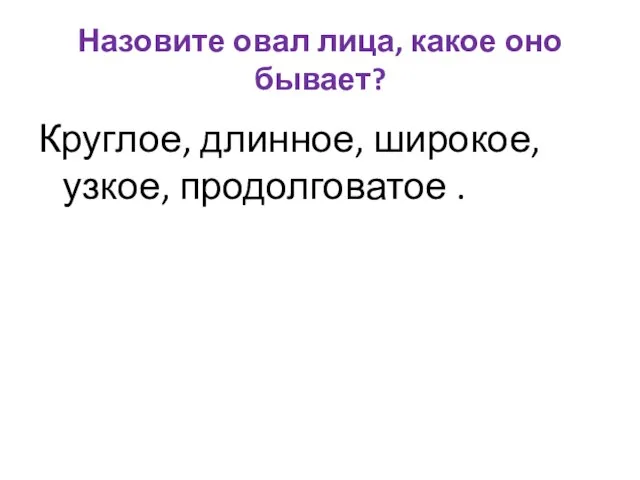 Назовите овал лица, какое оно бывает? Круглое, длинное, широкое, узкое, продолговатое .