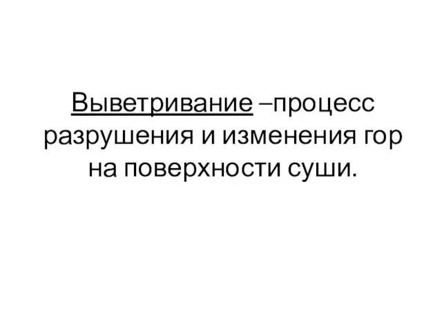 Выветривание –процесс разрушения и изменения гор на поверхности суши.