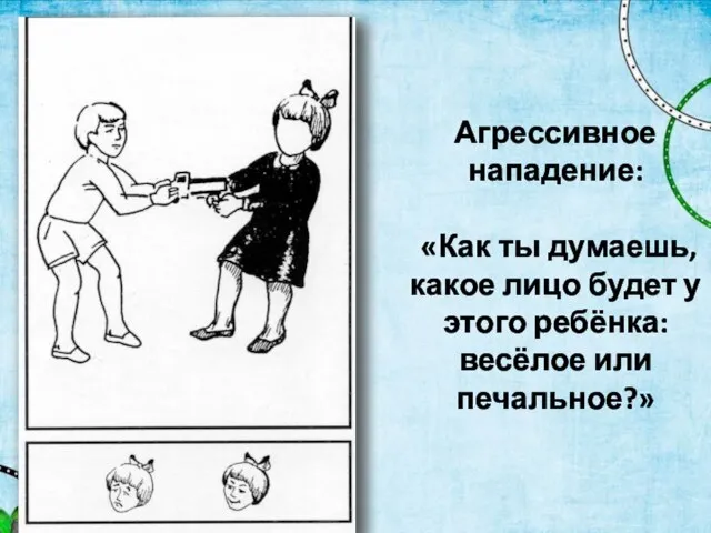 Агрессивное нападение: «Как ты думаешь, какое лицо будет у этого ребёнка: весёлое или печальное?»