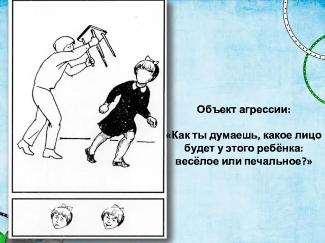 Объект агрессии: «Как ты думаешь, какое лицо бу­дет у этого ребёнка: весёлое или печальное?»