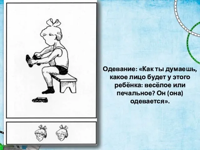 Одевание: «Как ты думаешь, какое лицо будет у этого ребёнка: весёлое или печальное? Он (она) одевается».