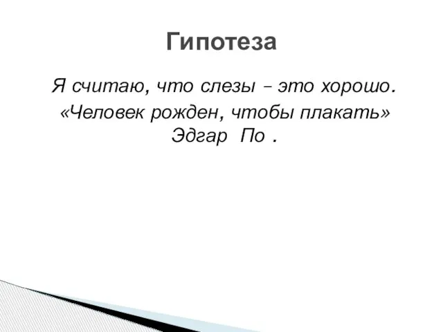 Я считаю, что слезы – это хорошо. «Человек рожден, чтобы плакать» Эдгар По . Гипотеза