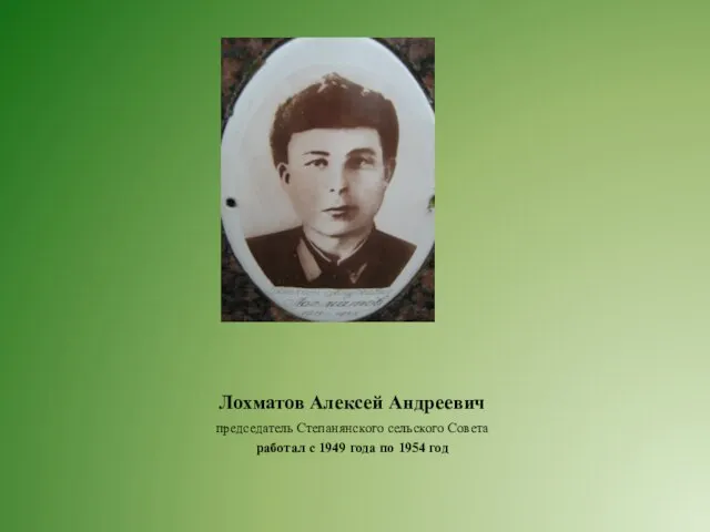 Лохматов Алексей Андреевич председатель Степанянского сельского Совета работал с 1949 года по 1954 год