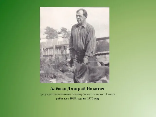 Алёшин Дмитрий Никитич председатель исполкома Богатырёвского сельского Совета работал с 1968 года по 1970 год