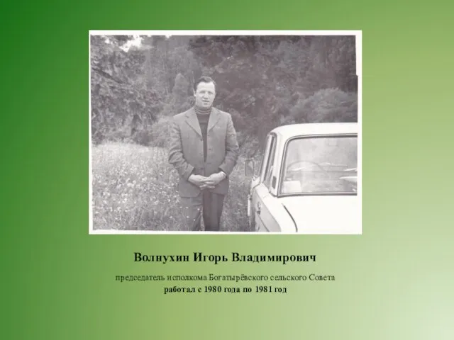 Волнухин Игорь Владимирович председатель исполкома Богатырёвского сельского Совета работал с 1980 года по 1981 год