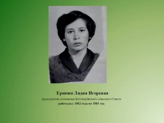 Ершова Лидия Игоревна председатель исполкома Богатырёвского сельского Совета работала с 1982 года по 1985 год
