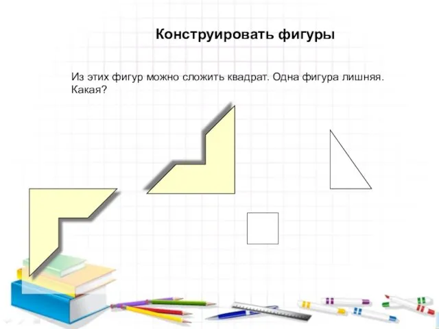 Конструировать фигуры Из этих фигур можно сложить квадрат. Одна фигура лишняя. Какая?