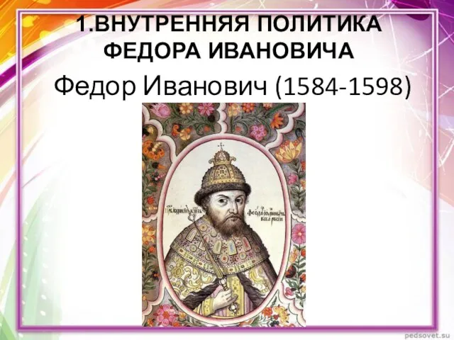 Федор Иванович (1584-1598) 1.ВНУТРЕННЯЯ ПОЛИТИКА ФЕДОРА ИВАНОВИЧА