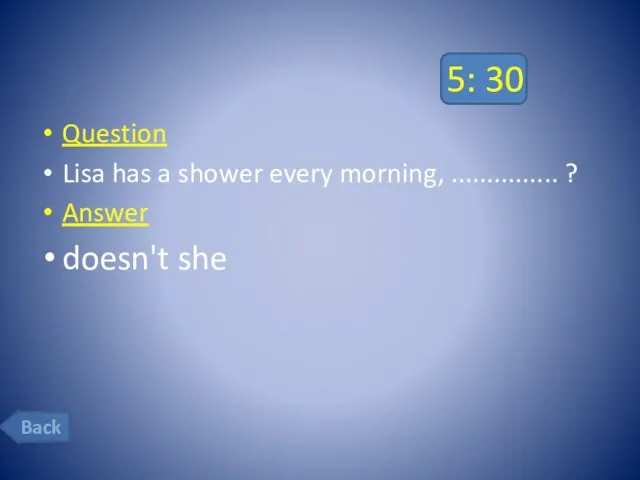 5: 30 Question Lisa has a shower every morning, ............... ? Answer doesn't she Back