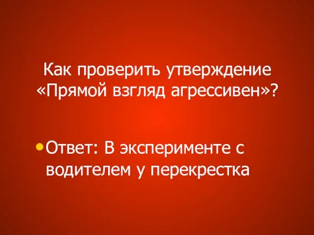 Как проверить утверждение «Прямой взгляд агрессивен»? Ответ: В эксперименте с водителем у перекрестка