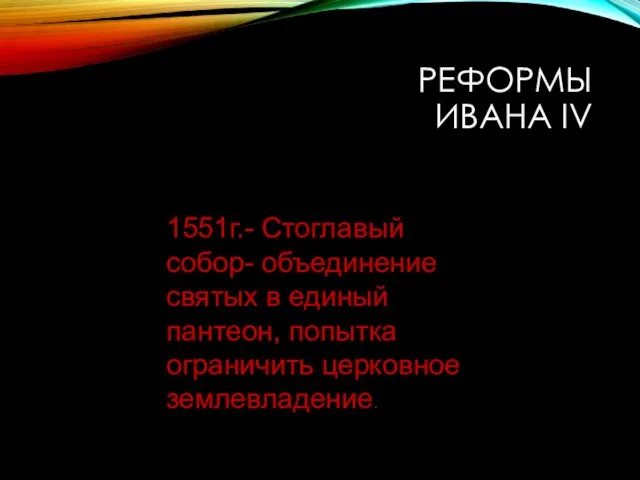 РЕФОРМЫ ИВАНА IV 1551г.- Стоглавый собор- объединение святых в единый пантеон, попытка ограничить церковное землевладение.