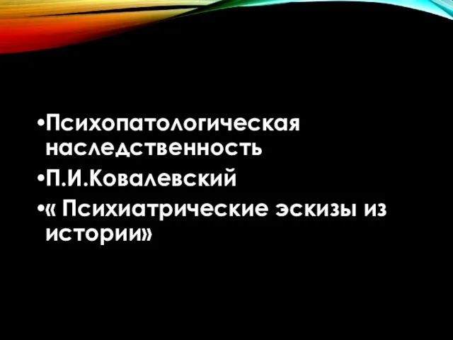 Психопатологическая наследственность П.И.Ковалевский « Психиатрические эскизы из истории»