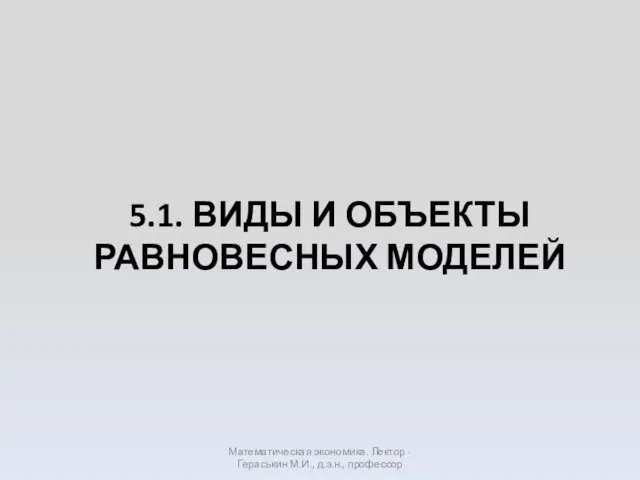 5.1. ВИДЫ И ОБЪЕКТЫ РАВНОВЕСНЫХ МОДЕЛЕЙ Математическая экономика. Лектор - Гераськин М.И., д.э.н., профессор