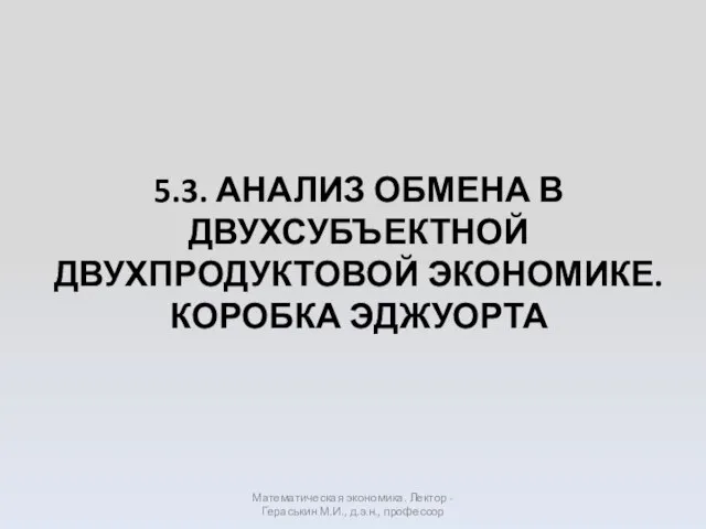 5.3. АНАЛИЗ ОБМЕНА В ДВУХСУБЪЕКТНОЙ ДВУХПРОДУКТОВОЙ ЭКОНОМИКЕ. КОРОБКА ЭДЖУОРТА Математическая экономика.