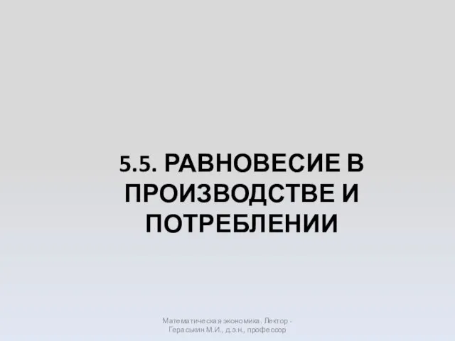 5.5. РАВНОВЕСИЕ В ПРОИЗВОДСТВЕ И ПОТРЕБЛЕНИИ Математическая экономика. Лектор - Гераськин М.И., д.э.н., профессор