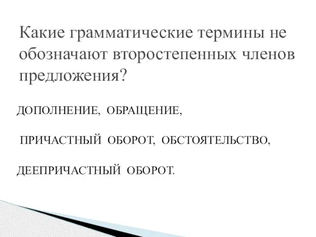 ДОПОЛНЕНИЕ, ОБРАЩЕНИЕ, ПРИЧАСТНЫЙ ОБОРОТ, ОБСТОЯТЕЛЬСТВО, ДЕЕПРИЧАСТНЫЙ ОБОРОТ. Какие грамматические термины не обозначают второстепенных членов предложения?