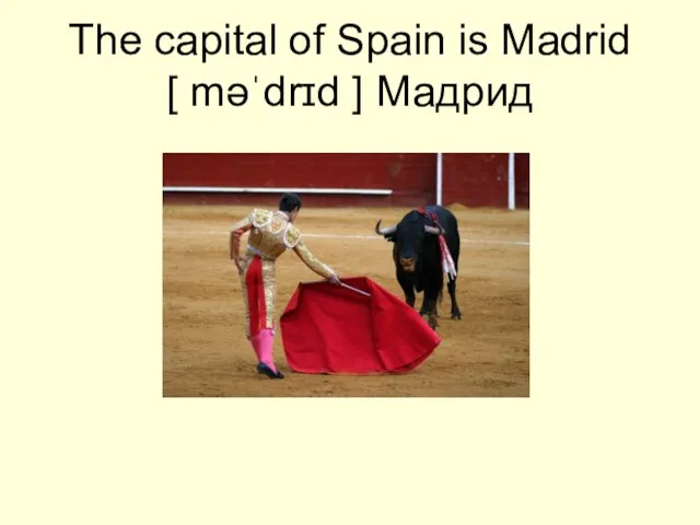 The capital of Spain is Madrid [ məˈdrɪd ] Мадрид