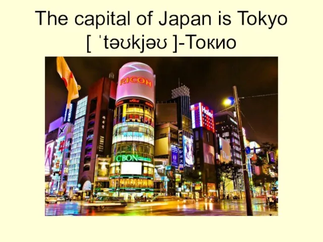 The capital of Japan is Tokyo [ ˈtəʊkjəʊ ]-Токио