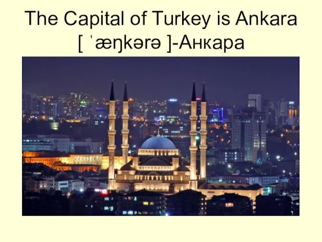 The Capital of Turkey is Ankara [ ˈæŋkərə ]-Анкара