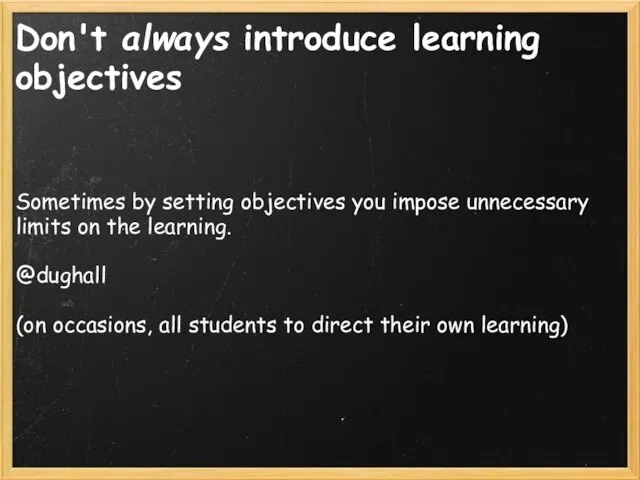 Don't always introduce learning objectives Sometimes by setting objectives you impose