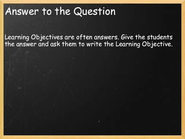 Answer to the Question Learning Objectives are often answers. Give the