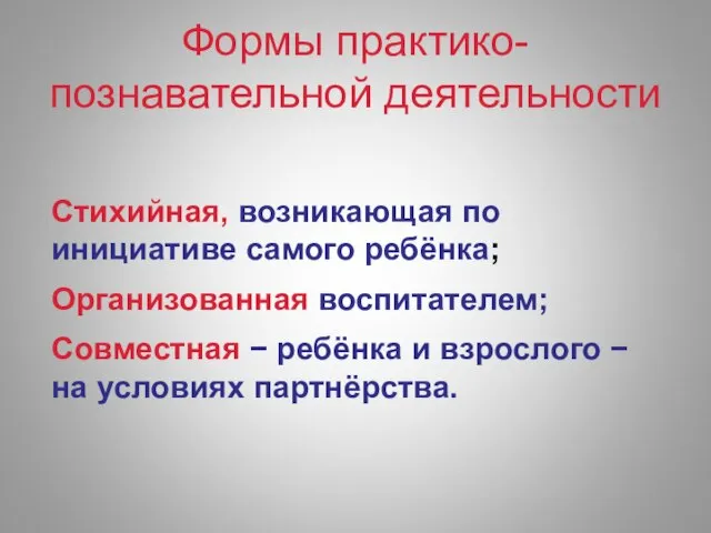 Формы практико-познавательной деятельности Стихийная, возникающая по инициативе самого ребёнка; Организованная воспитателем;