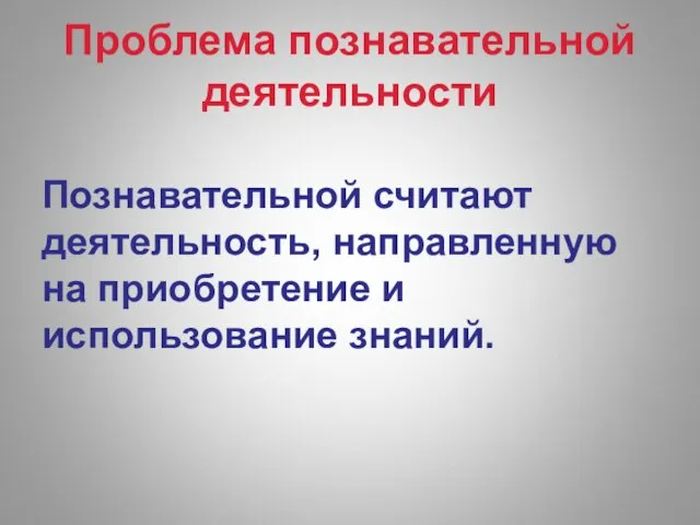 Проблема познавательной деятельности Познавательной считают деятельность, направленную на приобретение и использование знаний.