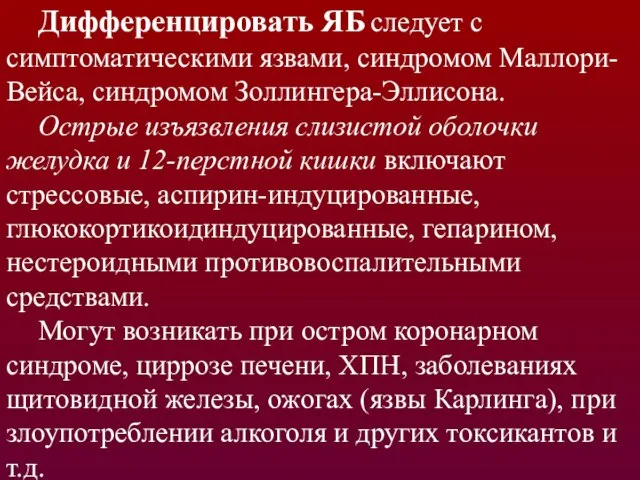 Дифференцировать ЯБ следует с симптоматическими язвами, синдромом Маллори-Вейса, синдромом Золлингера-Эллисона. Острые