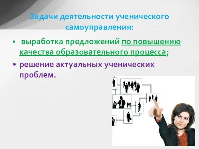 выработка предложений по повышению качества образовательного процесса; решение актуальных ученических проблем. Задачи деятельности ученического самоуправления: