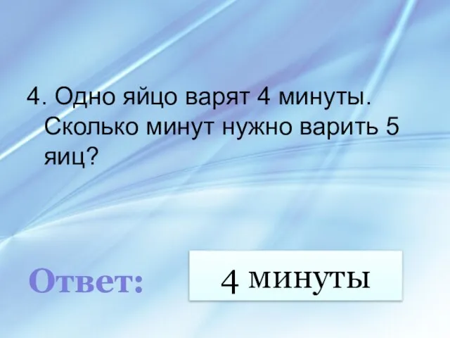 4 минуты 4. Одно яйцо варят 4 минуты. Сколько минут нужно варить 5 яиц? Ответ: