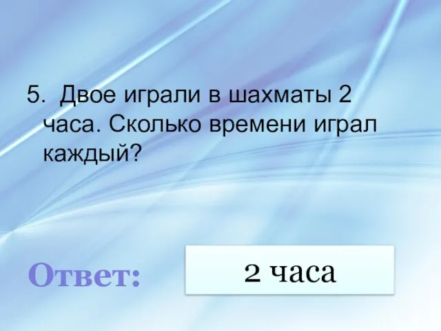 2 часа 5. Двое играли в шахматы 2 часа. Сколько времени играл каждый? Ответ: