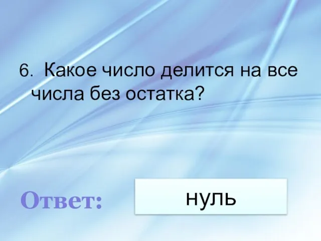 нуль 6. Какое число делится на все числа без остатка? Ответ: