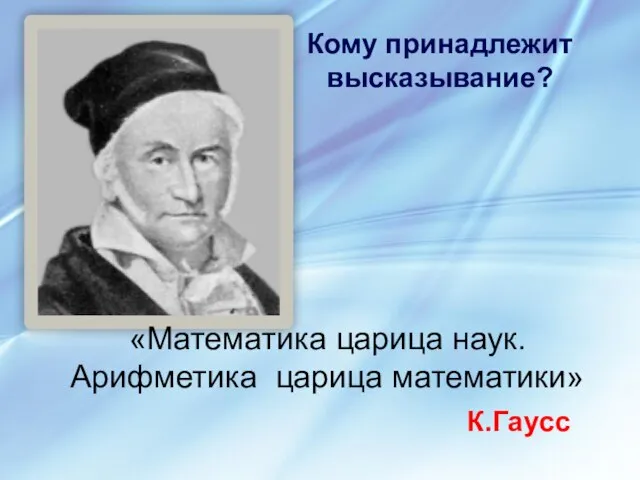 «Математика царица наук. Арифметика царица математики» К.Гаусс Кому принадлежит высказывание?