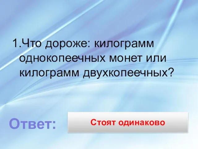 Стоят одинаково 1.Что дороже: килограмм однокопеечных монет или килограмм двухкопеечных? Ответ: