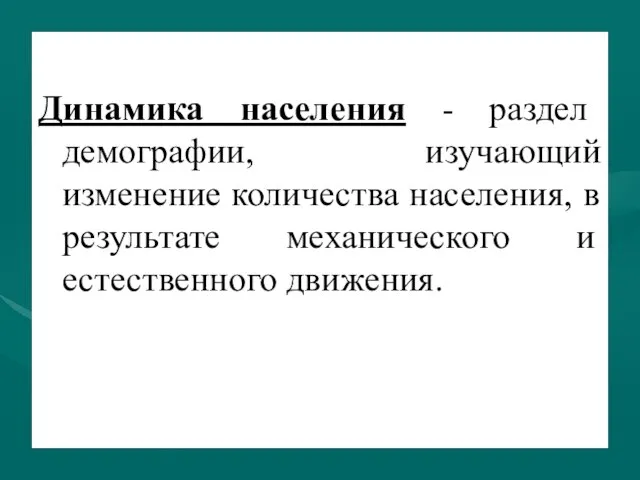 Динамика населения - раздел демографии, изучающий изменение количества населения, в результате механического и естественного движения.